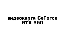 видеокарта GeForce GTX 650